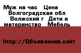 Муж на час › Цена ­ 300 - Волгоградская обл., Волжский г. Дети и материнство » Мебель   